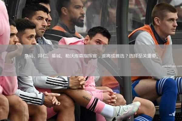 皇馬、拜仁、曼城、勒沃庫森指揮官，誰將成首選？選擇至關(guān)重要。