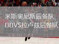 米斯奧尼斯后備隊(duì)VS拉盧茲后備隊(duì)