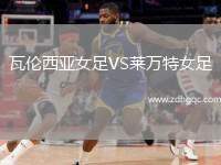 瓦倫西亞女足VS萊萬(wàn)特女足