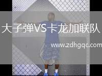 大子彈VS卡龍加聯(lián)隊(duì)