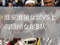淮安淮翎女足VS上海盛麗女足B隊