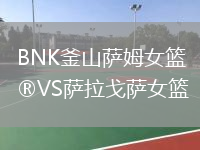 BNK釜山薩姆女籃VS薩拉戈薩女籃