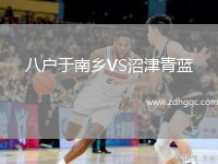 八戶于南鄉(xiāng)VS沼津青藍(lán)